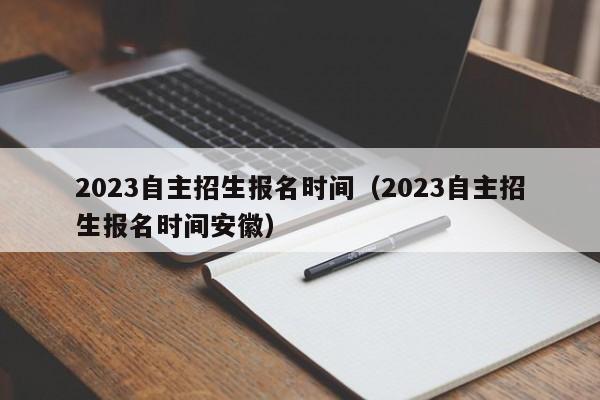 2023自主招生报名时间（2023自主招生报名时间安徽）