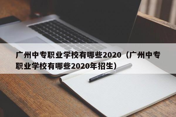 广州中专职业学校有哪些2020（广州中专职业学校有哪些2020年招生）